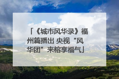 《城市风华录》福州篇播出 央视“风华团”来榕享福气