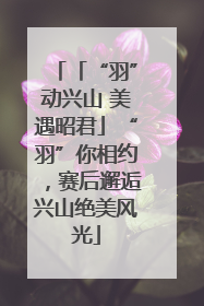 「“羽”动兴山 美遇昭君」“羽”你相约，赛后邂逅兴山绝美风光
