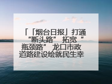 「烟台日报」打通“断头路” 拓宽“瓶颈路” 龙口市政道路建设绘就民生幸福新图景
