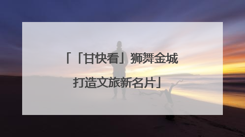 「甘快看」狮舞金城 打造文旅新名片