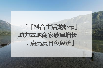 「抖音生活龙虾节」助力本地商家破局增长，点亮夏日夜经济
