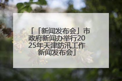 「新闻发布会」市政府新闻办举行2025年天津防汛工作新闻发布会