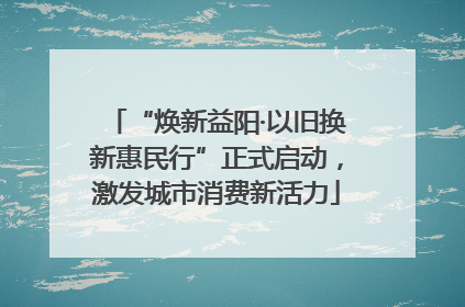 “焕新益阳·以旧换新惠民行”正式启动，激发城市消费新活力