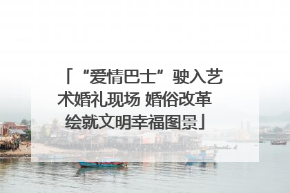 “爱情巴士”驶入艺术婚礼现场 婚俗改革绘就文明幸福图景