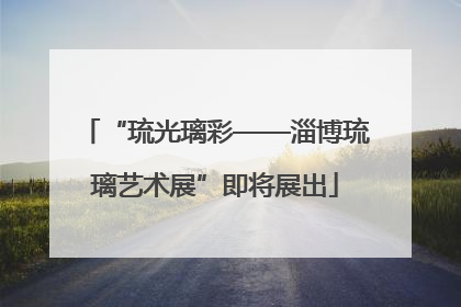 “琉光璃彩——淄博琉璃艺术展”即将展出