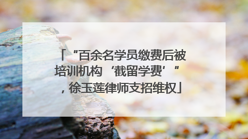 “百余名学员缴费后被培训机构‘截留学费’”，徐玉莲律师支招维权