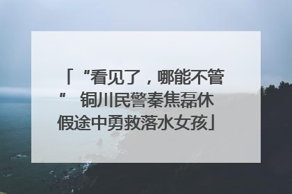 “看见了，哪能不管” 铜川民警秦焦磊休假途中勇救落水女孩