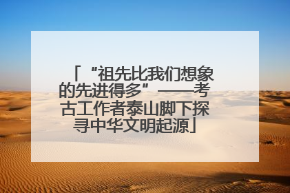 “祖先比我们想象的先进得多”——考古工作者泰山脚下探寻中华文明起源
