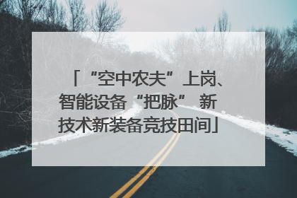 “空中农夫”上岗、智能设备“把脉” 新技术新装备竞技田间