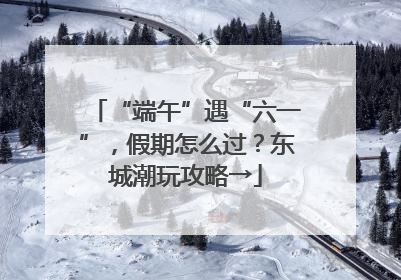 “端午”遇“六一”，假期怎么过？东城潮玩攻略→