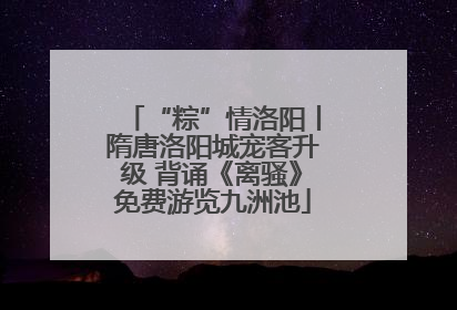 “粽”情洛阳丨隋唐洛阳城宠客升级 背诵《离骚》免费游览九洲池