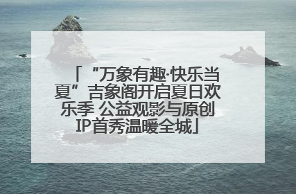 “万象有趣·快乐当夏”吉象阁开启夏日欢乐季 公益观影与原创IP首秀温暖全城