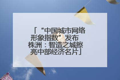 “中国城市网络形象指数”发布 株洲：智造之城擦亮中部经济名片