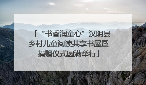 “书香润童心”汉阴县乡村儿童阅读共享书屋暨捐赠仪式圆满举行