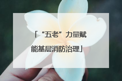 “五老”力量赋能基层消防治理