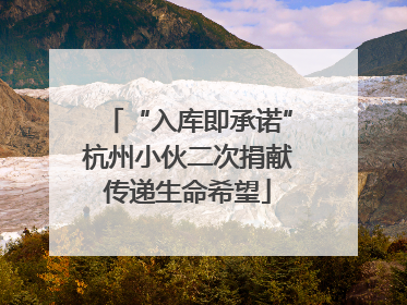 “入库即承诺”杭州小伙二次捐献传递生命希望