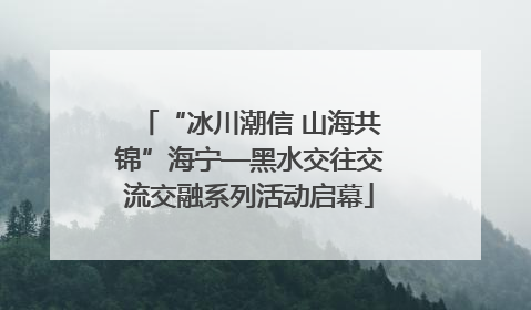 “冰川潮信 山海共锦”海宁—黑水交往交流交融系列活动启幕