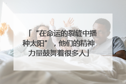 “在命运的裂缝中播种太阳”，他们的精神力量鼓舞着很多人
