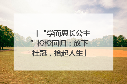 “学而思长公主”橙橙回归：放下桂冠，拾起人生