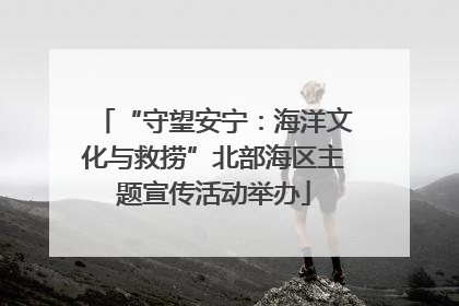 “守望安宁：海洋文化与救捞”北部海区主题宣传活动举办