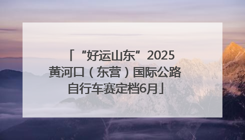 “好运山东”2025黄河口（东营）国际公路自行车赛定档6月