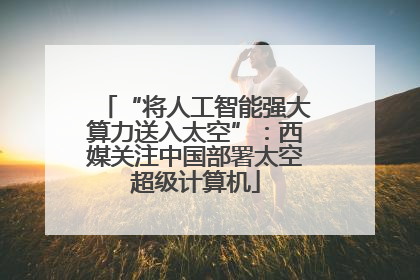 “将人工智能强大算力送入太空”：西媒关注中国部署太空超级计算机