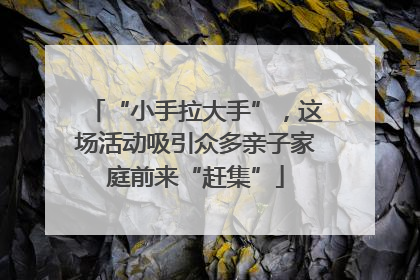 “小手拉大手”，这场活动吸引众多亲子家庭前来“赶集”