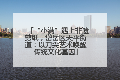 “小满”遇上非遗剪纸，岱岳区天平街道：以刀尖艺术唤醒传统文化基因