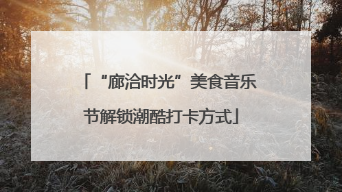 “廊洽时光”美食音乐节解锁潮酷打卡方式