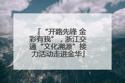 “开路先锋 金彩有我”，浙江交通“文化溯源”接力活动走进金华