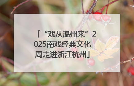 “戏从温州来”2025南戏经典文化周走进浙江杭州