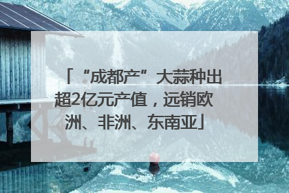 “成都产”大蒜种出超2亿元产值，远销欧洲、非洲、东南亚