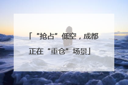 “抢占”低空，成都正在“重仓”场景