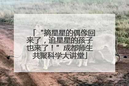 “摘星星的偶像回来了，追星星的孩子也来了！”成都师生共聚科学大讲堂