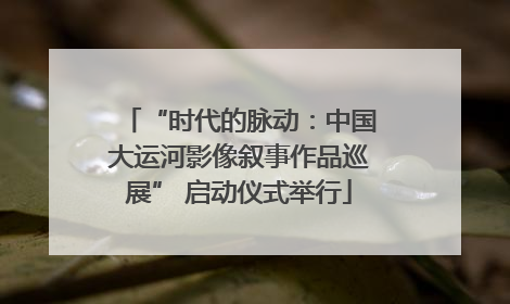 “时代的脉动：中国大运河影像叙事作品巡展” 启动仪式举行