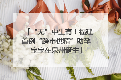 “无”中生有！福建首例“跨市供精”助孕宝宝在泉州诞生