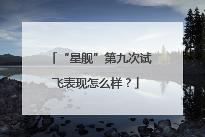 “星舰”第九次试飞表现怎么样？