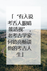 “有人说考古人眼睛能透视”，老考古学家何德亮畅谈他的考古人生