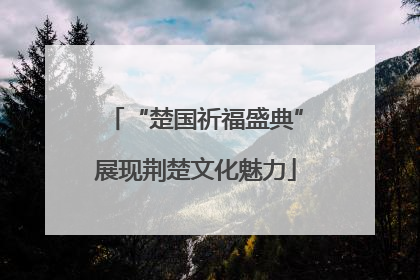 “楚国祈福盛典”展现荆楚文化魅力
