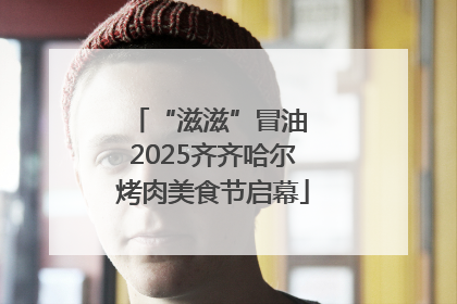“滋滋”冒油 2025齐齐哈尔烤肉美食节启幕