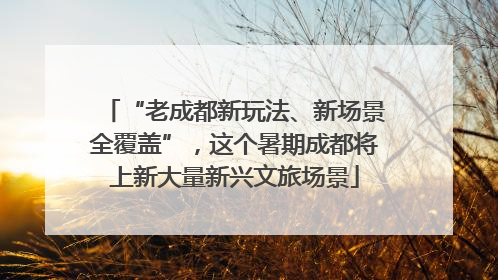 “老成都新玩法、新场景全覆盖”，这个暑期成都将上新大量新兴文旅场景