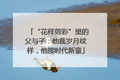 “花样剪彩”里的父与子：他裁岁月纹样，他接时代新章