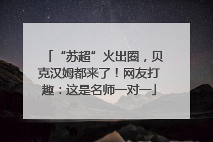 “苏超”火出圈，贝克汉姆都来了！网友打趣：这是名师一对一