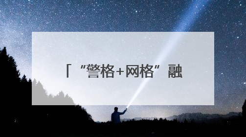 “警格+网格”融合发力，流动人口管理服务提质增效
