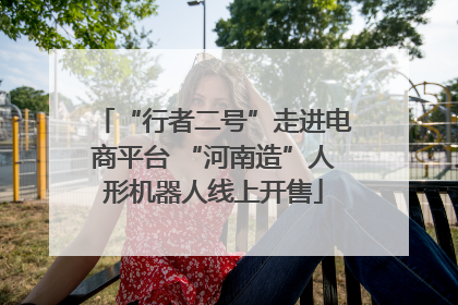 “行者二号”走进电商平台 “河南造”人形机器人线上开售