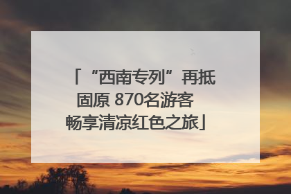 “西南专列”再抵固原 870名游客畅享清凉红色之旅