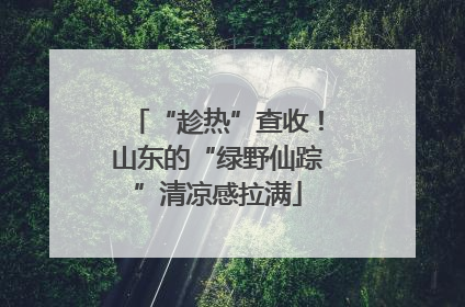 “趁热”查收！山东的“绿野仙踪”清凉感拉满