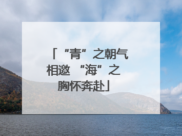 “青”之朝气相邀 “海”之胸怀奔赴