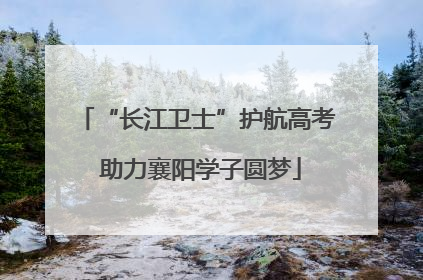 “长江卫士”护航高考 助力襄阳学子圆梦