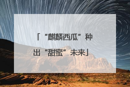 “麒麟西瓜”种出“甜蜜”未来